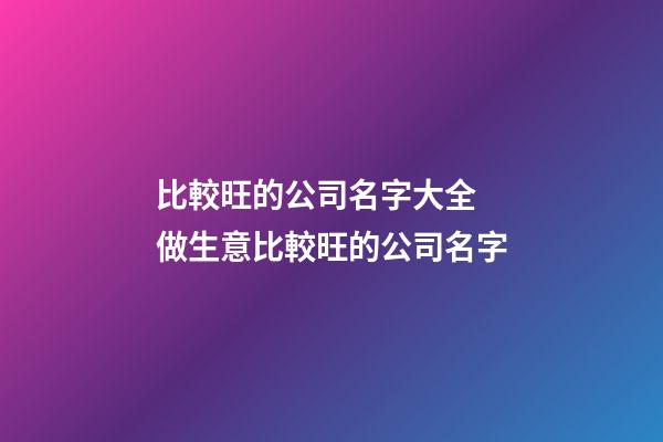 比較旺的公司名字大全 做生意比較旺的公司名字-第1張-公司起名-玄機派